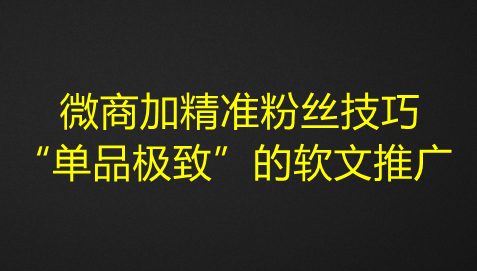 图片[1]-微商加精准粉丝技巧，“单品极致”的软文推广-带土资源网